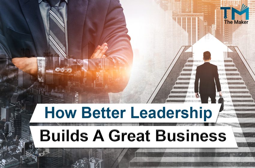  How Better Leadership Builds a Great Business